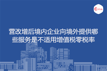 营改增后境内企业向境外提供哪些服务是不适用增值税零税率