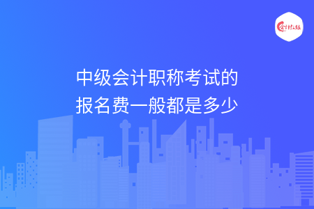 中級會計職稱考試的報名費一般都是多少