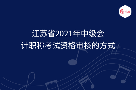 江蘇省2021年中級會計職稱考試資格審核的方式