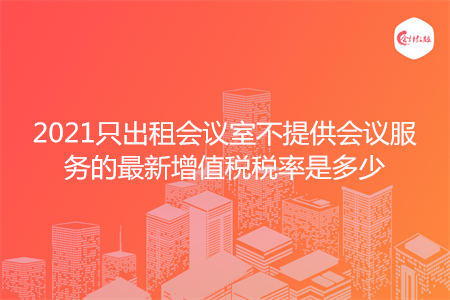 2021只出租会议室不提供会议服务的最新增值税税率是多少