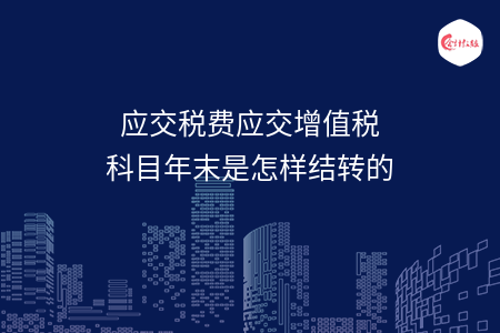 应交税费应交增值税科目年末是怎样结转的 应交税费应交增值税科目年末是怎样结转的