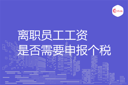离职员工工资是否需要申报个税