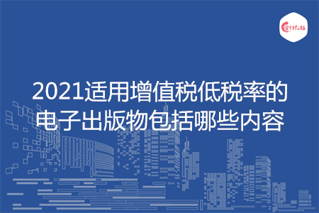 2021适用增值税低税率的电子出版物包括哪些内容