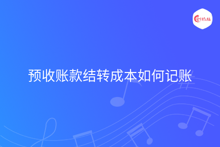 预收账款结转成本如何记账 预收账款结转成本如何记账
