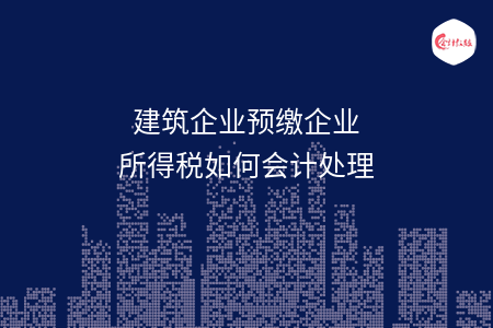 建筑企业预缴企业所得税如何会计处理