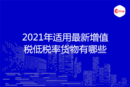 2021年适用最新增值税低税率货物有哪些