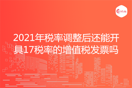 2021年税率调整后还能开具17税率的增值税发票吗