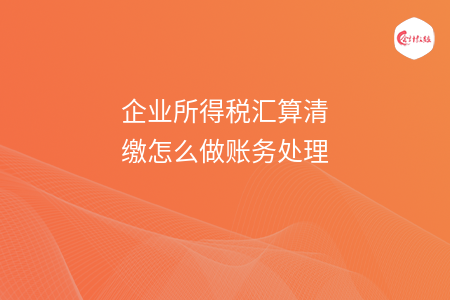 企业所得税汇算清缴怎么做账务处理