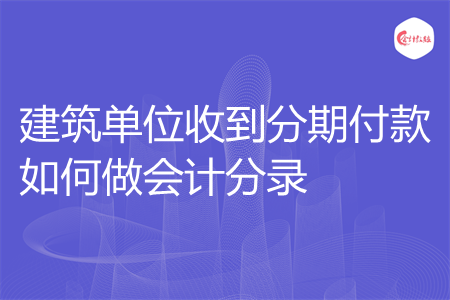 建筑单位收到分期付款如何做会计分录