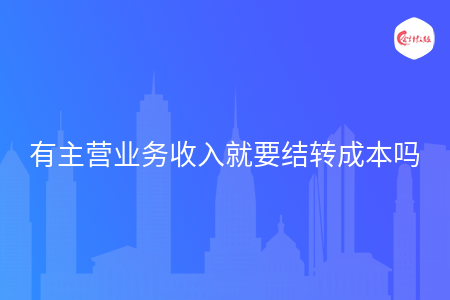 有主营业务收入就要结转成本吗