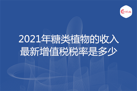 2021年糖类植物的收入最新增值税税率是多少