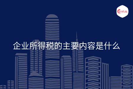 企业所得税的主要内容是什么 企业所得税的主要内容是什么