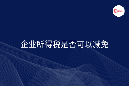 企业所得税是否可以减免 企业所得税是否可以减免