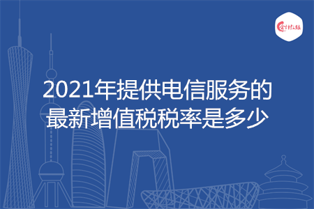 2021年提供电信服务的最新增值税税率是多少