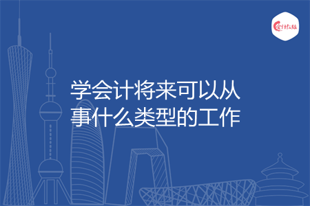 学会计将来可以从事什么类型的工作