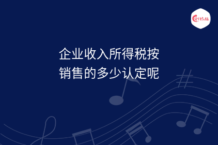 企业收入所得税按销售的多少认定呢