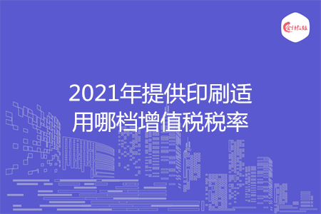 2021年提供印刷适用哪档增值税税率