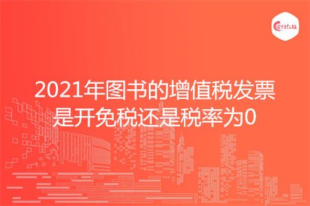 2021年图书的增值税发票是开免税还是税率为0