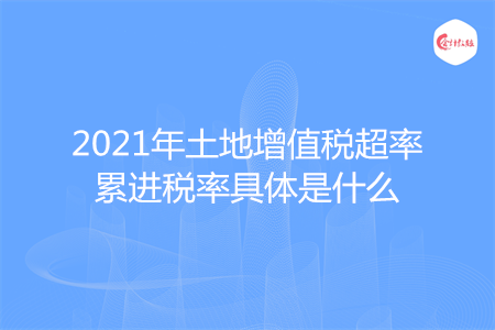 2021年土地增值稅超率累進(jìn)稅率具體是什么