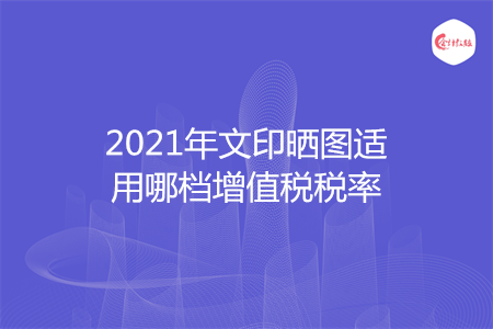 2021年文印晒图适用哪档增值税税率