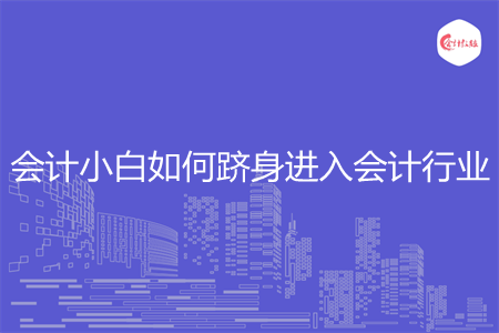 会计小白如何跻身进入会计行业 会计小白如何跻身进入会计行业