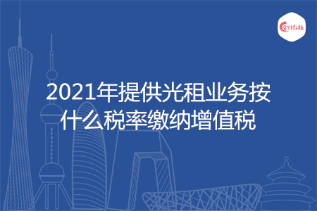 2021年提供光租业务按什么税率缴纳增值税