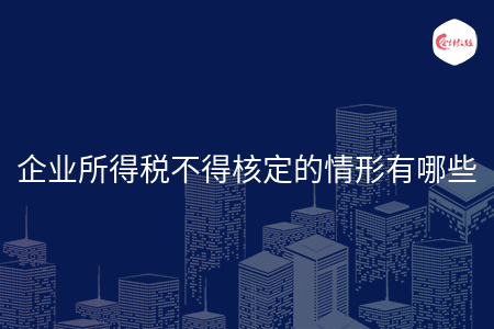 企业所得税不得核定的情形有哪些 企业所得税不得核定的情形有哪些