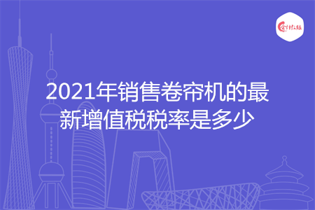 2021年销售卷帘机的最新增值税税率是多少