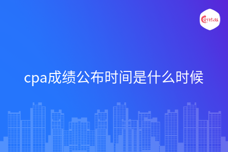 cpa成績公布時間是什么時候