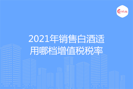 2021年销售白酒适用哪档增值税税率