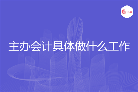 主办会计具体做什么工作 主办会计具体做什么工作