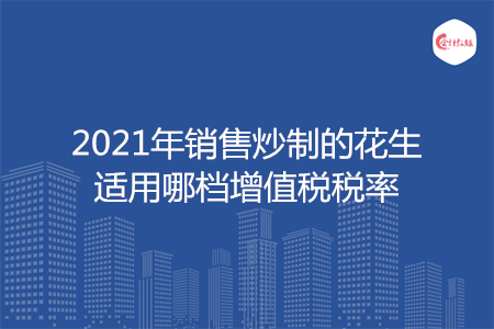 2021年销售炒制的花生适用哪档增值税税率
