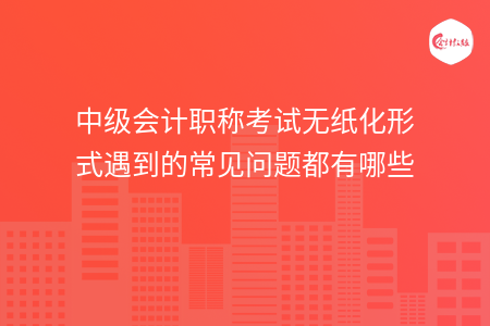 中級會計職稱考試無紙化形式遇到的常見問題都有哪些