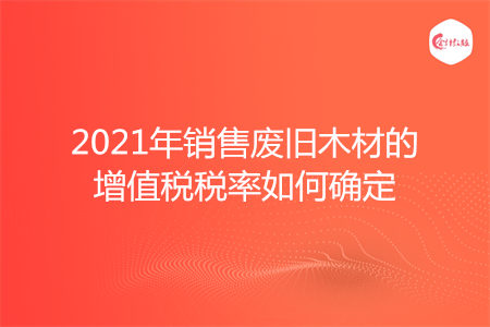2021年销售废旧木材的增值税税率如何确定