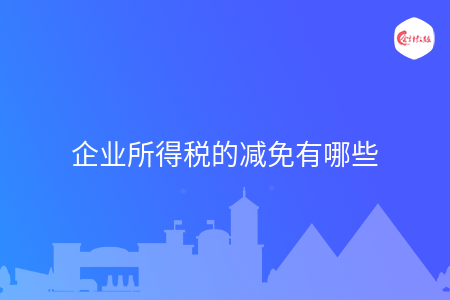 企业所得税的减免有哪些 企业所得税的减免有哪些