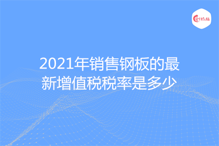 2021年销售钢板的最新增值税税率是多少