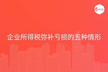 企业所得税弥补亏损的五种情形