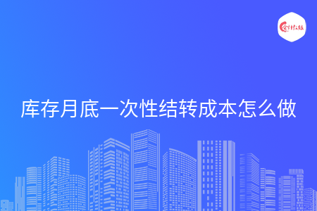 库存月底一次性结转成本怎么做 库存月底一次性结转成本怎么做