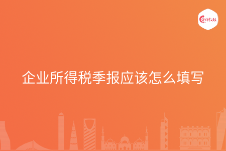 企业所得税季报应该怎么填写 企业所得税季报应该怎么填写