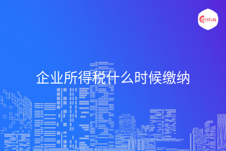 企业所得税什么时候缴纳 企业所得税什么时候缴纳