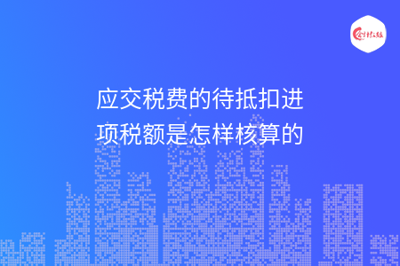 应交税费的待抵扣进项税额是怎样核算的