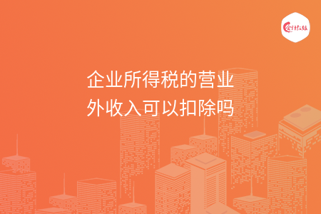 企业所得税的营业外收入可以扣除吗 企业所得税的营业外收入可以扣除吗