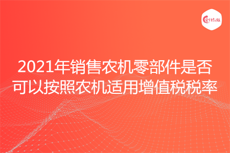2021年销售农机零部件是否可以按照农机适用增值税税率