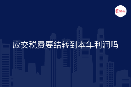 应交税费要结转到本年利润吗 应交税费要结转到本年利润吗