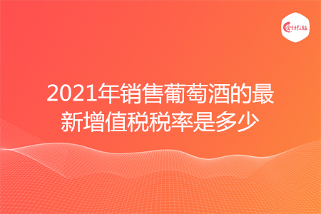 2021年销售葡萄酒的最新增值税税率是多少