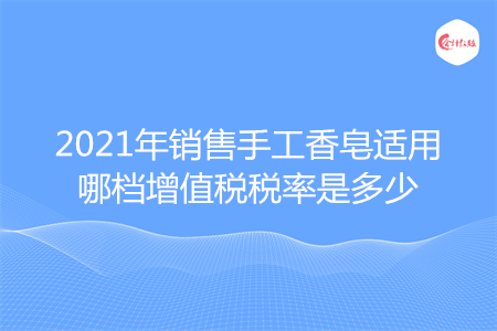 2021年销售手工香皂适用哪档增值税税率是多少