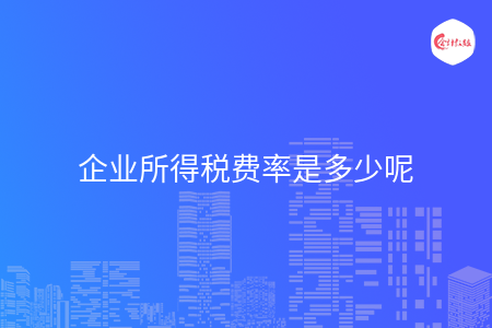 企业所得税费率是多少呢 企业所得税费率是多少呢