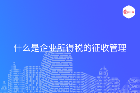 什么是企业所得税的征收管理 什么是企业所得税的征收管理