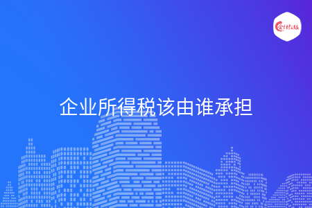 企业所得税该由谁承担 企业所得税该由谁承担