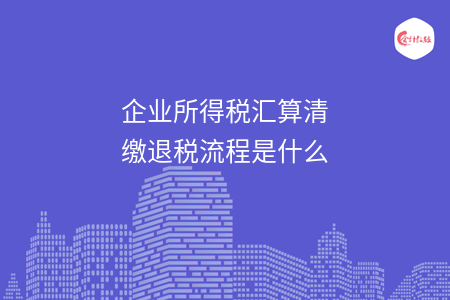 企业所得税汇算清缴退税流程是什么 企业所得税汇算清缴退税流程是什么